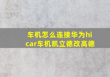 车机怎么连接华为hicar车机凯立德改高德