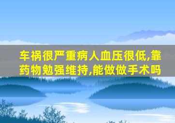 车祸很严重病人血压很低,靠药物勉强维持,能做做手术吗