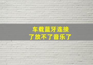 车载蓝牙连接了放不了音乐了