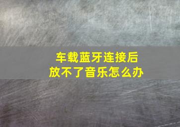 车载蓝牙连接后放不了音乐怎么办