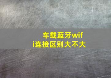 车载蓝牙wifi连接区别大不大