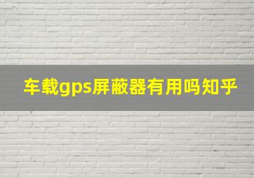 车载gps屏蔽器有用吗知乎