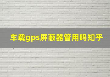 车载gps屏蔽器管用吗知乎