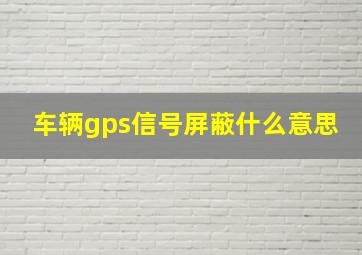 车辆gps信号屏蔽什么意思