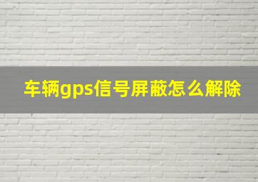 车辆gps信号屏蔽怎么解除