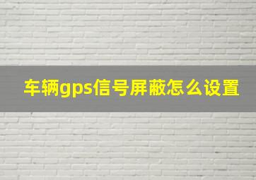 车辆gps信号屏蔽怎么设置