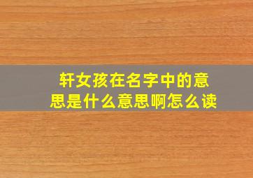 轩女孩在名字中的意思是什么意思啊怎么读