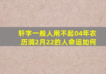 轩字一般人用不起04年农历润2月22的人命运如何