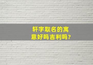 轩字取名的寓意好吗吉利吗?