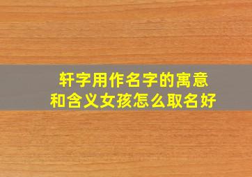 轩字用作名字的寓意和含义女孩怎么取名好