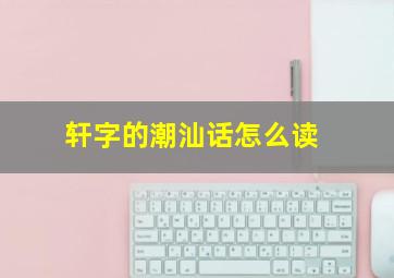 轩字的潮汕话怎么读