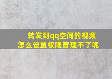 转发到qq空间的视频怎么设置权限管理不了呢