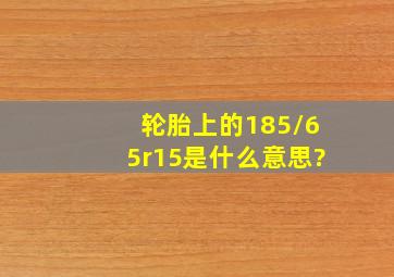 轮胎上的185/65r15是什么意思?