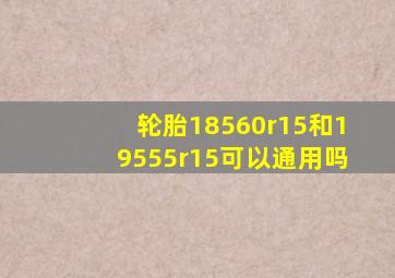 轮胎18560r15和19555r15可以通用吗