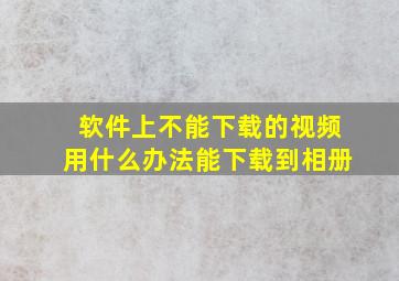 软件上不能下载的视频用什么办法能下载到相册