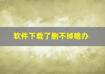 软件下载了删不掉啥办