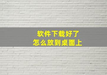 软件下载好了怎么放到桌面上