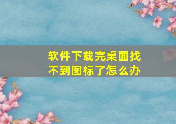 软件下载完桌面找不到图标了怎么办