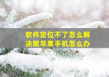 软件定位不了怎么解决呢苹果手机怎么办