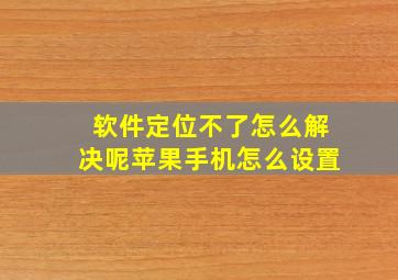 软件定位不了怎么解决呢苹果手机怎么设置