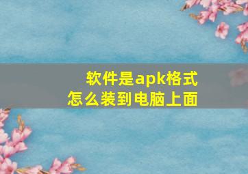 软件是apk格式怎么装到电脑上面