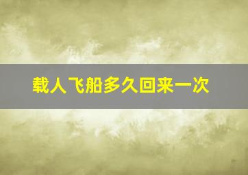 载人飞船多久回来一次