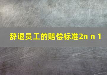 辞退员工的赔偿标准2n n+1