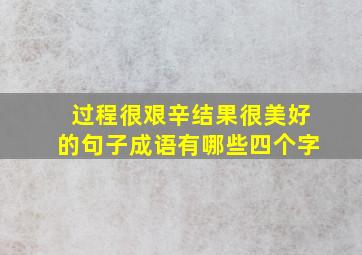 过程很艰辛结果很美好的句子成语有哪些四个字