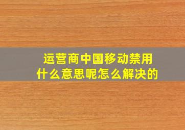 运营商中国移动禁用什么意思呢怎么解决的