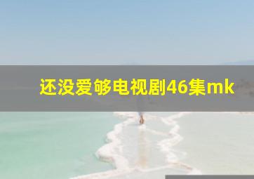 还没爱够电视剧46集mk