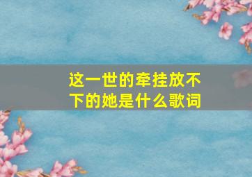 这一世的牵挂放不下的她是什么歌词