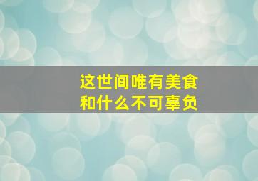 这世间唯有美食和什么不可辜负