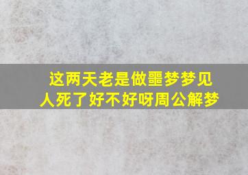 这两天老是做噩梦梦见人死了好不好呀周公解梦