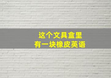 这个文具盒里有一块橡皮英语