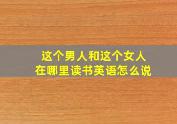 这个男人和这个女人在哪里读书英语怎么说