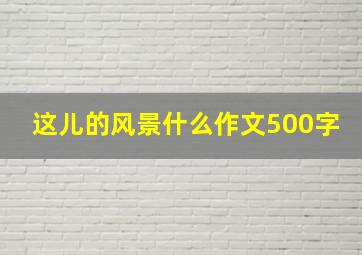 这儿的风景什么作文500字