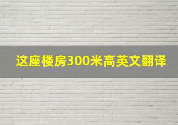 这座楼房300米高英文翻译