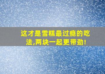 这才是雪糕最过瘾的吃法,两块一起更带劲!