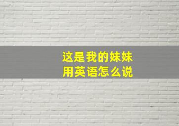 这是我的妹妹 用英语怎么说