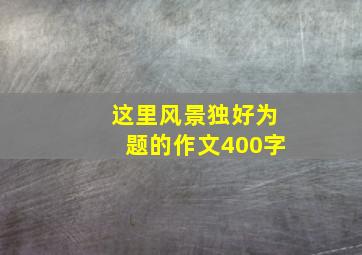 这里风景独好为题的作文400字