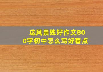 这风景独好作文800字初中怎么写好看点