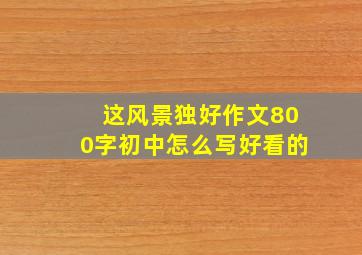 这风景独好作文800字初中怎么写好看的