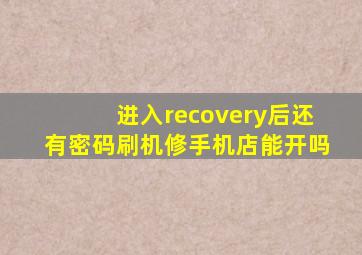 进入recovery后还有密码刷机修手机店能开吗