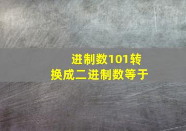 进制数101转换成二进制数等于