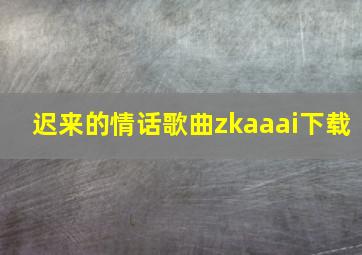 迟来的情话歌曲zkaaai下载