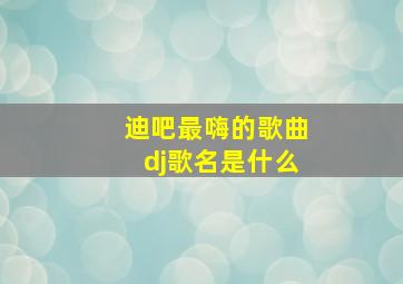 迪吧最嗨的歌曲dj歌名是什么