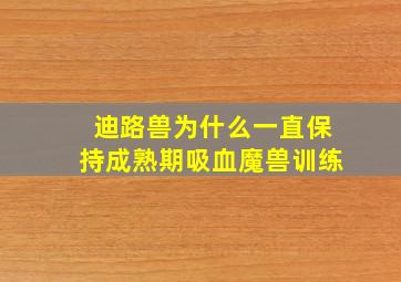 迪路兽为什么一直保持成熟期吸血魔兽训练