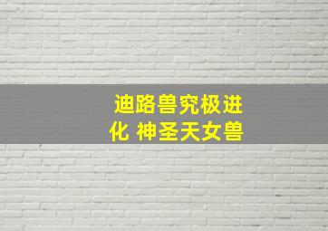 迪路兽究极进化 神圣天女兽