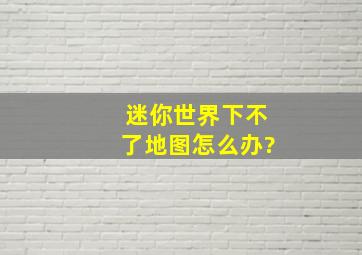 迷你世界下不了地图怎么办?