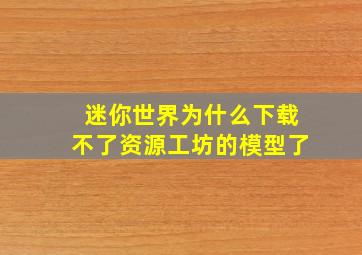 迷你世界为什么下载不了资源工坊的模型了